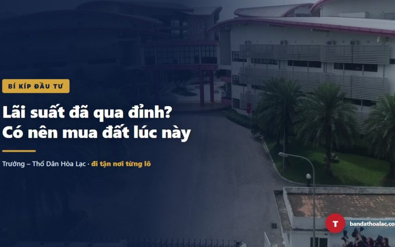 Lãi Suất Đã Qua Đỉnh Chưa? Có Nên Mua Đất Hòa Lạc Lúc Này