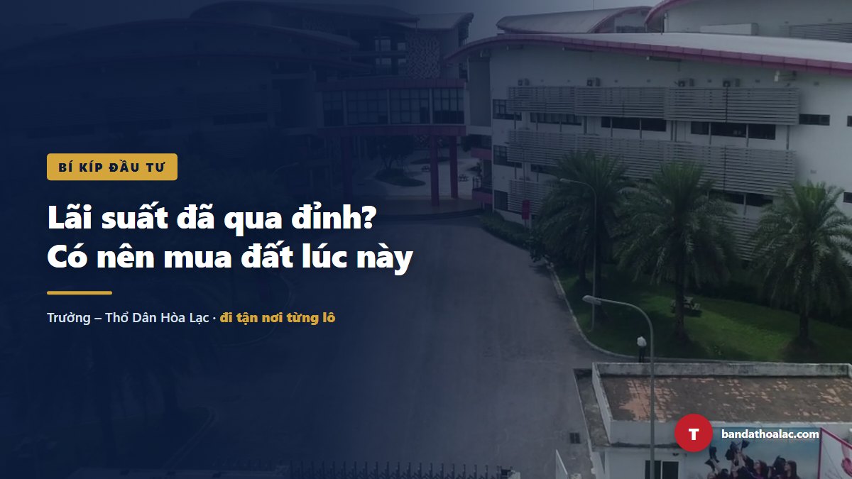 Lãi Suất Đã Qua Đỉnh Chưa? Có Nên Mua Đất Hòa Lạc Lúc Này